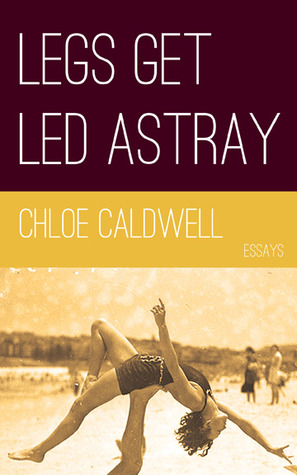 Legs Get Led Astray by Chloe Caldwell